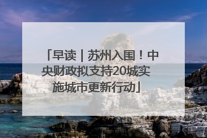 早读｜苏州入围！中央财政拟支持20城实施城市更新行动