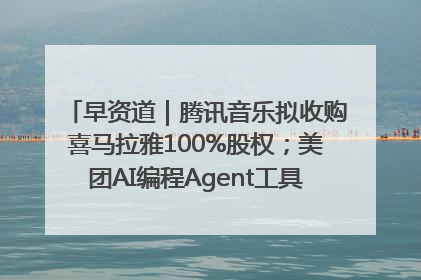早资道｜腾讯音乐拟收购喜马拉雅100%股权；美团AI编程Agent工具NoCode上线