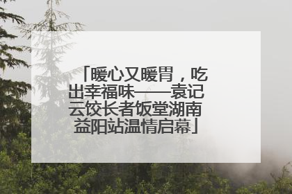 暖心又暖胃，吃出幸福味——袁记云饺长者饭堂湖南益阳站温情启幕