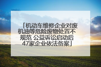 机动车维修企业对废机油等危险废物处置不规范 公益诉讼启动后47家企业依法备案