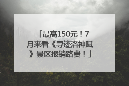 最高150元！7月来看《寻迹洛神赋》景区报销路费！
