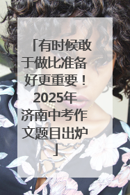 有时候敢于做比准备好更重要！2025年济南中考作文题目出炉