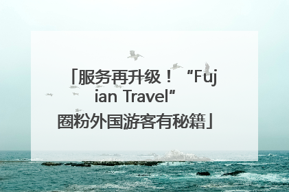 服务再升级！“Fujian Travel”圈粉外国游客有秘籍