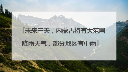 未来三天，内蒙古将有大范围降雨天气，部分地区有中雨