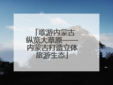 歌游内蒙古 纵览大草原——内蒙古打造立体旅游生态