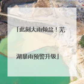 此刻大雨倾盆！芜湖暴雨预警升级