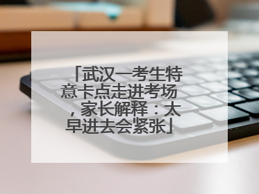 武汉一考生特意卡点走进考场，家长解释：太早进去会紧张