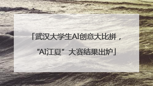 武汉大学生AI创意大比拼，“AI江夏”大赛结果出炉