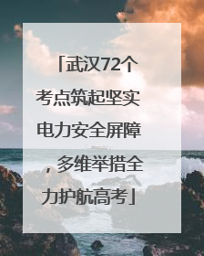 武汉72个考点筑起坚实电力安全屏障，多维举措全力护航高考