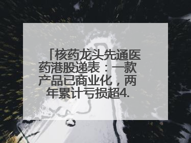 核药龙头先通医药港股递表：一款产品已商业化，两年累计亏损超4.6亿元