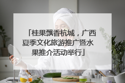 桂果飘香杭城，广西夏季文化旅游推广暨水果推介活动举行