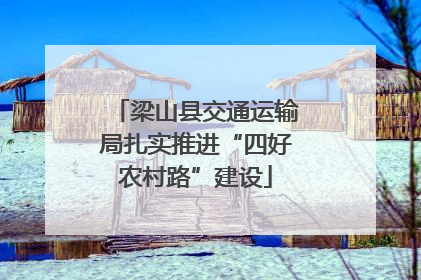 梁山县交通运输局扎实推进“四好农村路”建设
