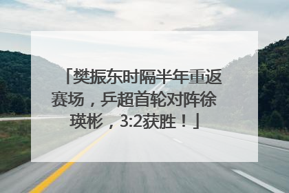樊振东时隔半年重返赛场，乒超首轮对阵徐瑛彬，3:2获胜！