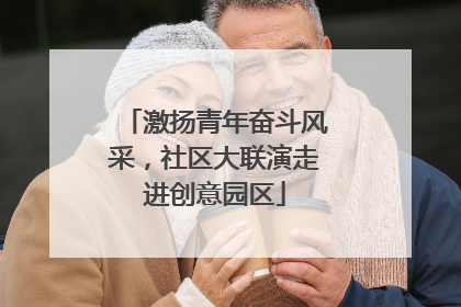 激扬青年奋斗风采，社区大联演走进创意园区
