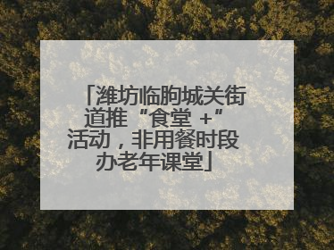 潍坊临朐城关街道推“食堂 +”活动，非用餐时段办老年课堂