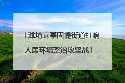 潍坊寒亭固堤街道打响人居环境整治攻坚战