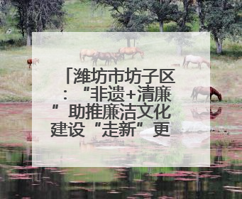 潍坊市坊子区：“非遗+清廉”助推廉洁文化建设“走新”更“入心”