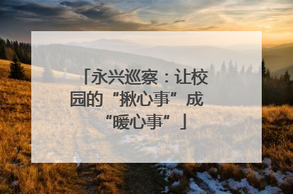 永兴巡察：让校园的“揪心事”成“暖心事”