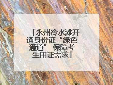 永州冷水滩开通身份证“绿色通道” 保障考生用证需求