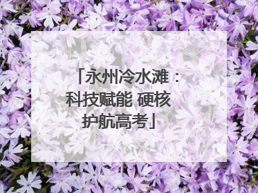永州冷水滩：科技赋能 硬核护航高考