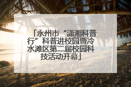 永州市“潇湘科普行”科普进校园暨冷水滩区第二届校园科技活动开幕