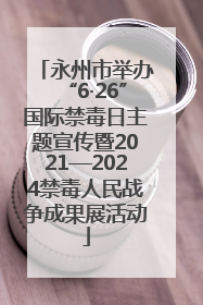 永州市举办“6·26”国际禁毒日主题宣传暨2021—2024禁毒人民战争成果展活动