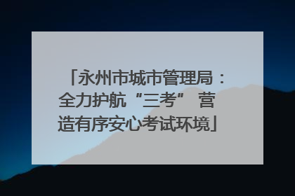 永州市城市管理局：全力护航“三考” 营造有序安心考试环境