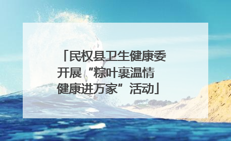 民权县卫生健康委开展“粽叶裹温情 健康进万家”活动