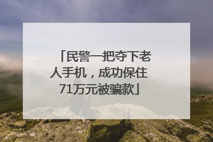民警一把夺下老人手机，成功保住71万元被骗款