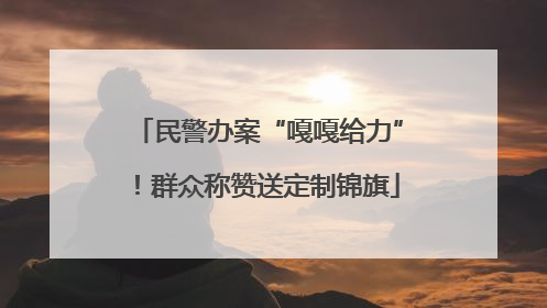 民警办案“嘎嘎给力”！群众称赞送定制锦旗