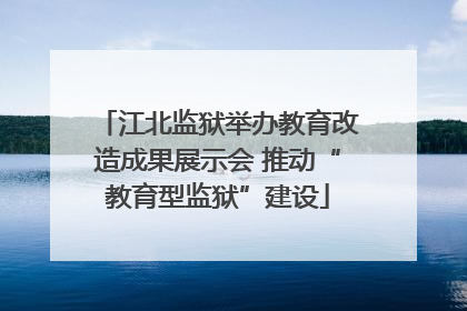 江北监狱举办教育改造成果展示会 推动“教育型监狱”建设