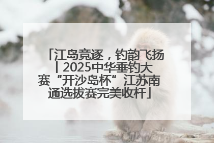 江岛竞逐，钓韵飞扬丨2025中华垂钓大赛“开沙岛杯”江苏南通选拔赛完美收杆