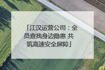 江汉运营公司：全员查找身边隐患 共筑高速安全屏障