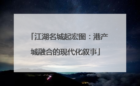 江湖名城起宏图：港产城融合的现代化叙事
