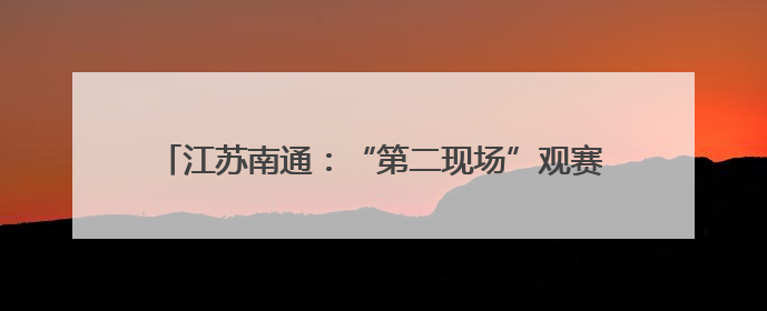 江苏南通：“第二现场”观赛区 城市“全域”看“苏超”