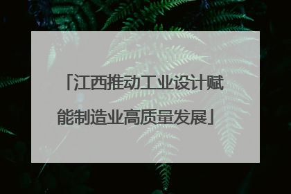 江西推动工业设计赋能制造业高质量发展