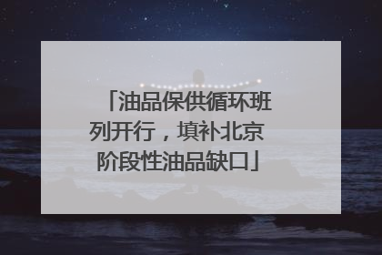 油品保供循环班列开行，填补北京阶段性油品缺口