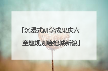 沉浸式研学成果庆六一 童趣规划绘榕城新貌