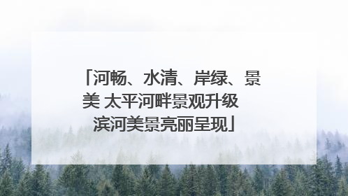 河畅、水清、岸绿、景美 太平河畔景观升级 滨河美景亮丽呈现