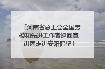 河南省总工会全国劳模和先进工作者巡回宣讲团走进安阳鹤壁