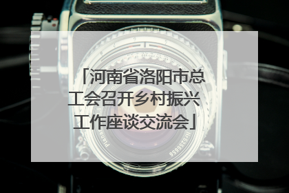 河南省洛阳市总工会召开乡村振兴工作座谈交流会