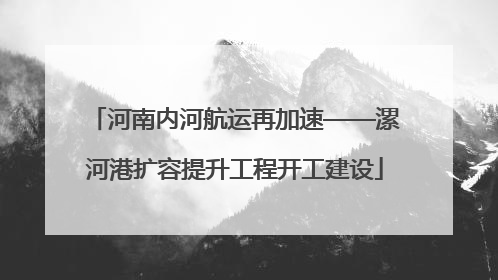 河南内河航运再加速——漯河港扩容提升工程开工建设