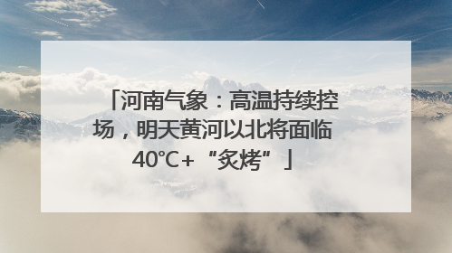 河南气象：高温持续控场，明天黄河以北将面临40℃+“炙烤”