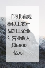 河北省规模以上农产品加工企业年营业收入超6800亿元