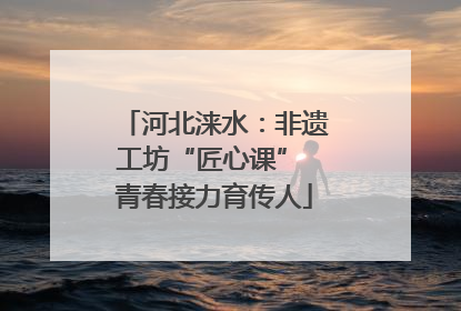 河北涞水：非遗工坊“匠心课” 青春接力育传人