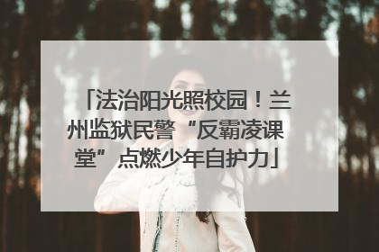 法治阳光照校园！兰州监狱民警“反霸凌课堂”点燃少年自护力