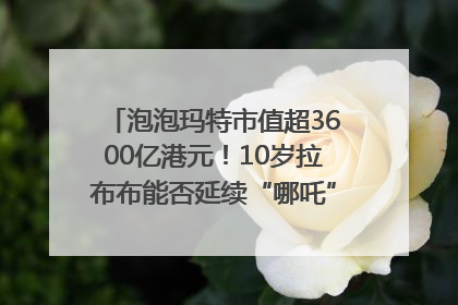 泡泡玛特市值超3600亿港元！10岁拉布布能否延续“哪吒”神话？｜热财经