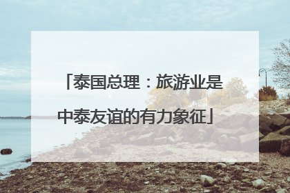 泰国总理：旅游业是中泰友谊的有力象征