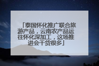 泰国怀化推广联合旅游产品，云南农产品运往怀化深加工，这场推进会干货很多