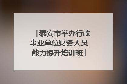 泰安市举办行政事业单位财务人员能力提升培训班